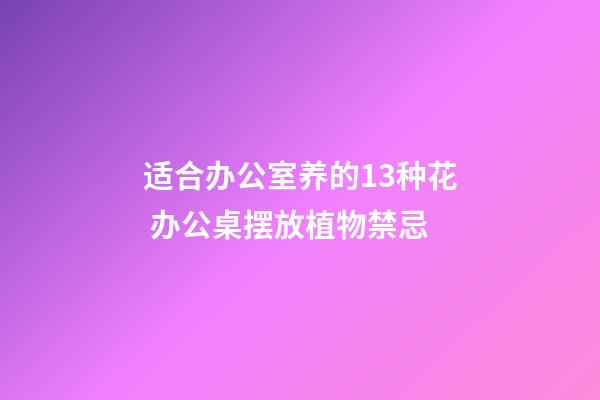 适合办公室养的13种花 办公桌摆放植物禁忌